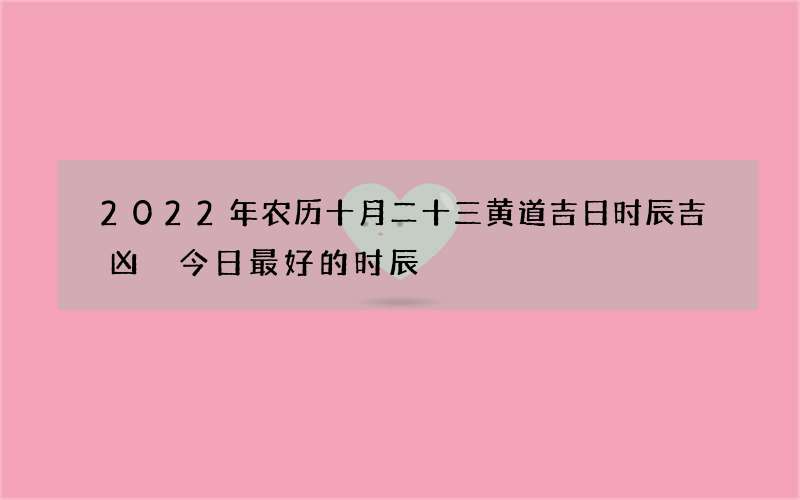 2022年农历十月二十三黄道吉日时辰吉凶 今日最好的时辰